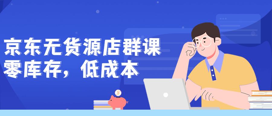 京东零库存低成本无货源店群课程