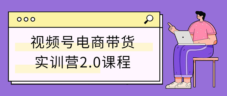 视频号带货怎么做? 视频号电商带货实训营2.0课程