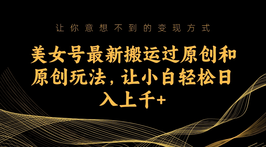 图片[1]-美女号最新搬运过原创和原创玩法，让小白轻松日入上千-阿灿说钱