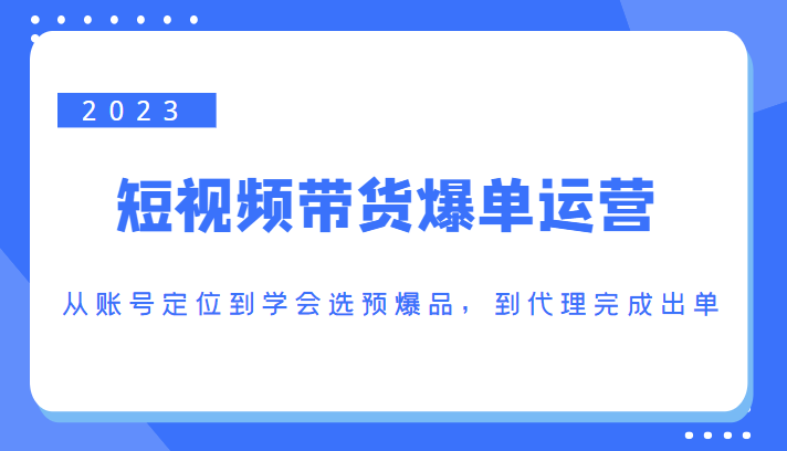 2023短视频带货爆单运营教程，从账号定位到学会选预爆品，到代理完成出单（价值1250元）-籽萱副业