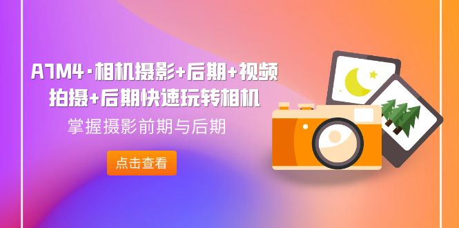 图片[1]-A7M4·相机摄影 后期 视频拍摄 后期快速玩转相机，掌握摄影前期与后期-阿灿说钱