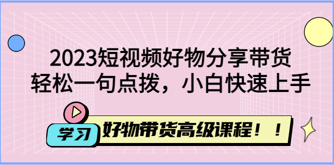 2023短视频好物分享带货,好物带货高级课程,轻松一句点拨,小白快速上手 -籽萱副业