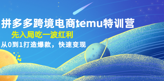 拼多多跨境电商temu特训营：先入局吃一波红利，从0到1打造爆款，快速变现！ -籽萱副业
