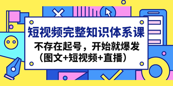短视频完整知识体系课，不存在起号，开始就爆发（图文 短视频 直播）