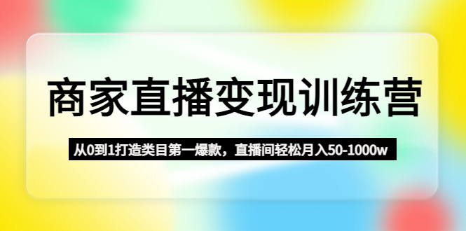 商家直播变现训练营:从0到1打造类目第一爆款,直播间轻松月入50-1000w