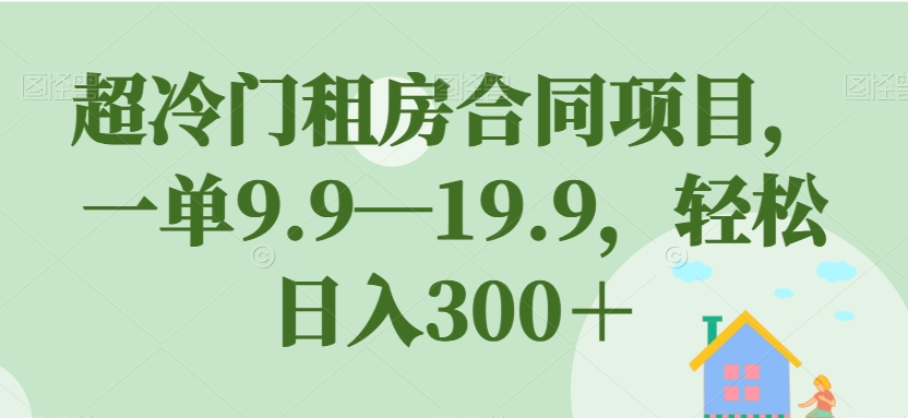 超冷门租房合同项目，一单9.9—19.9.轻松日入300＋【揭秘】