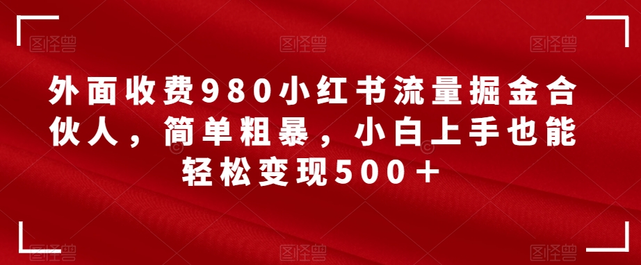外面收费980小红书流量掘金合伙人,简单粗暴,小白上手也能轻松变现500+【揭秘】