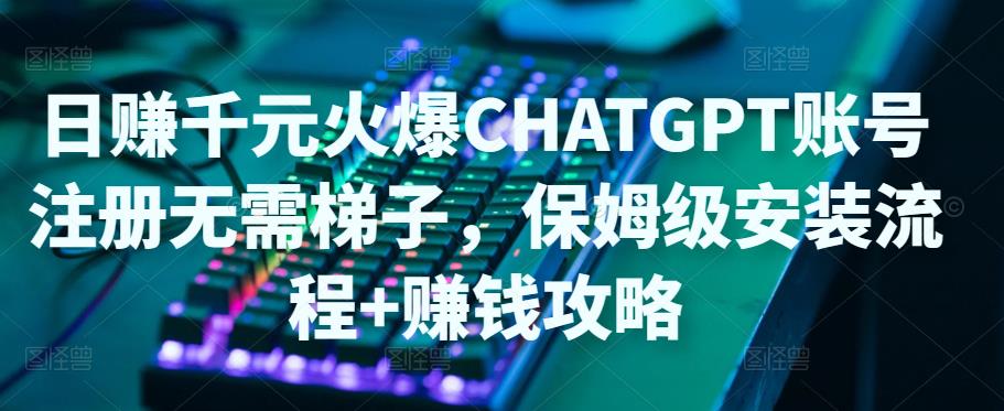 日赚千元火爆ChatGPT账号注册无需ti子,保姆级安装流程 赚钱攻略