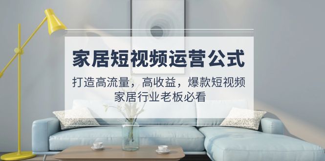 家居短视频运营公式:打造高流量,高收益,爆款短视频 家居行业老板必看