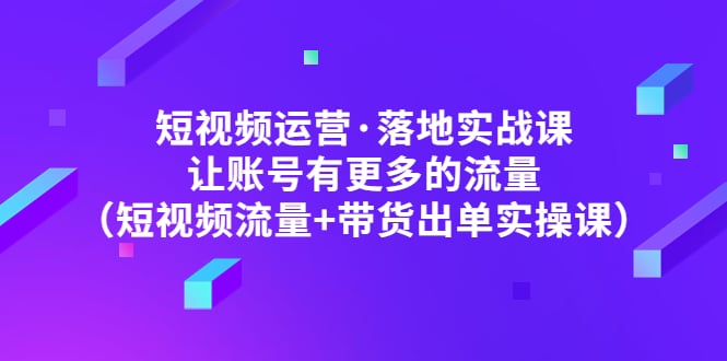 短视频运营·落地实战课 让账号有更多的流量(短视频流量 带货出单实操)