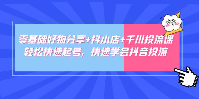 零基础好物分享 抖小店 千川投流课:轻松快速起号,快速学会抖音投流