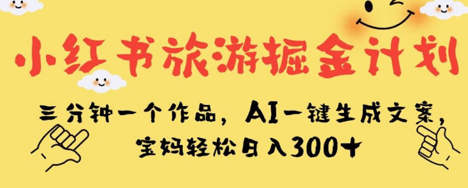 小红书旅游掘金计划,三分钟一个作品,AI一键生成文案,宝妈轻松日入300 【揭秘】