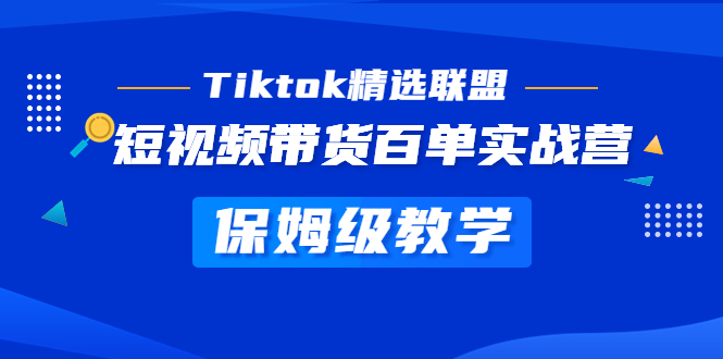 Tiktok精选联盟·短视频带货百单实战营 保姆级教学 快速成为Tiktok带货达人