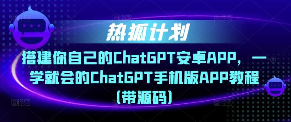 热狐计划·搭建你自己的ChatGPT安卓APP,一学就会的ChatGPT手机版APP教程(带源码)