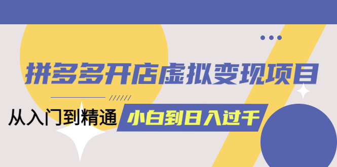 拼多多开店虚拟变现项目:入门到精通 从小白到日入1000(完整版)4月10更新