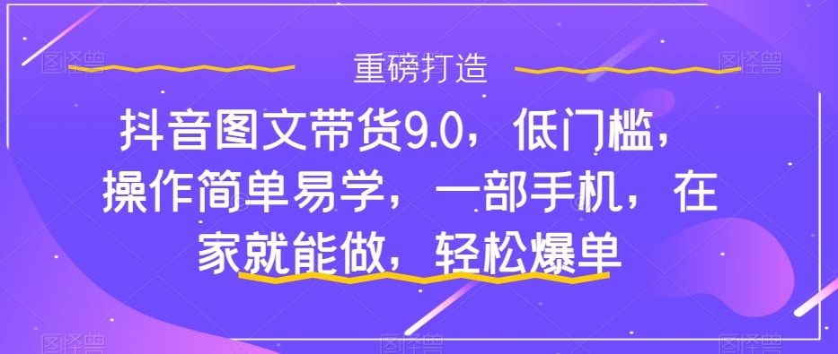 图片[1]-抖音图文带货9.0.低门槛，操作简单易学，一部手机，在家就能做，轻松爆单-阿灿说钱