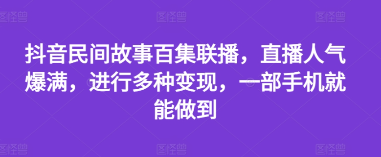 抖音民间故事百集联播，直播人气爆满，进行多种变现，一部手机就能做到【项目揭秘】