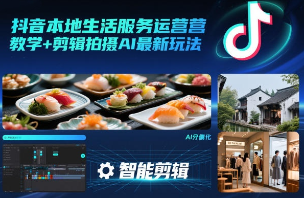 抖音本地生活服务运营教学+剪辑拍摄AI最新玩法