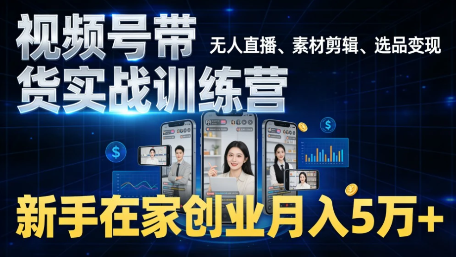 视频号带货实战训练营，无人直播、素材剪辑、选品变现，新手在家创业月入 5 万+