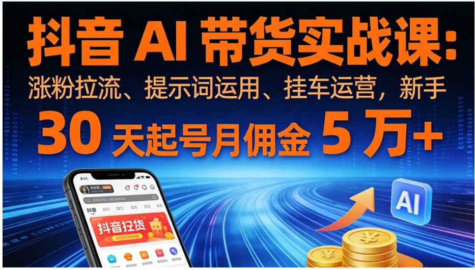 抖音 AI 带货实战课：涨粉拉流、提示词运用、挂车运营，新手 30 天起号月佣金 5 万+