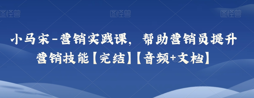 小马宋-营销实践课，帮助营销员提升营销技能【完结】【音频+文档】