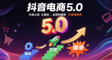抖音电商5.0，抖音小店从基础、运营到爆单，你值得拥有（更新12月）