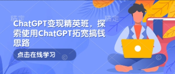 ChatGPT变现精英班，探索使用ChatGPT拓宽搞钱思路