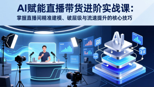 AI赋能直播带货进阶实战课：掌握直播间精准建模、破层级与流速提升的核心技巧