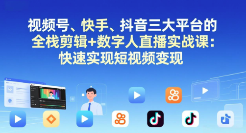 快手、抖音三大平台的全栈剪辑+数字人直播实战课-更新：快速实现短视频变现