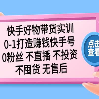 快手好物带货实训：0-1打造赚钱快手号 0粉丝 不直播 不投资 不囤货 无售后