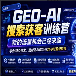 GEO-AI搜索获客训练营，新的流量机会已经来临，学会GEO技术，就能让AI成为你24小时超级销售