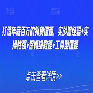 打造年薪百万的外贸课程，实战派经验+实操性强+保姆级教程+工具型课程