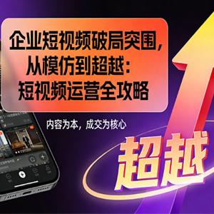 企业短视频破局突围，从模仿到超越：短视频运营全攻略 — 内容为本，成交为核心
