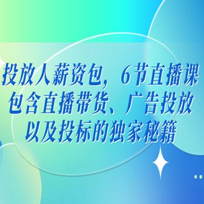 投放人薪资包，6节直播课，包含直播带货、广告投放、以及投标的独家秘籍