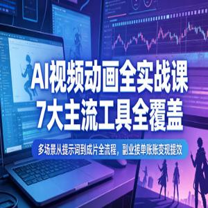 AI视频动画全实战课，7大主流工具全覆盖，多场景从提示词到成片全流程，副业接单账号变现提效