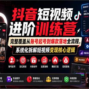 抖音短视频进阶训练营，完整覆盖从账号起号到爆款落地全流程，系统化拆解短视频变现核心逻辑