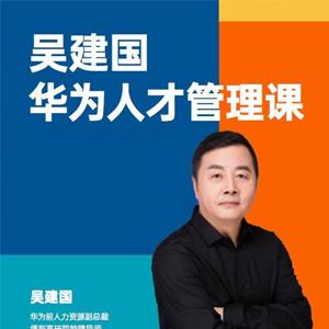 华为人才管理课（吴建国）前华为人力资源副总裁、企业变革与人力资源管理专家