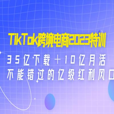 TikTok跨境电商2023特训：35亿下载＋10亿月活，不能错过的亿级红利风口