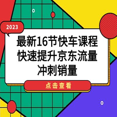 2023年火爆的16节京东快车课程，让你迅速提升流量，冲击销量巅峰！
