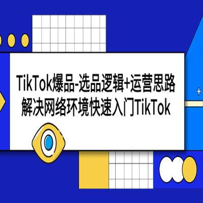 TikTok爆品-选品逻辑 运营思路：解决网络环境快速入门TikTok