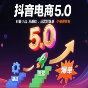 抖音电商5.0，抖音小店从基础、运营到爆单，你值得拥有（更新12月）