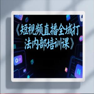 东仔短视频直播全域打法内部培训课【飞书文档】