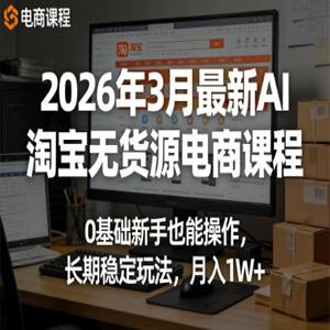 2026年3月最新AI淘宝无货源电商课程，0基础新手也能操作，长期稳定玩法，月入1W+