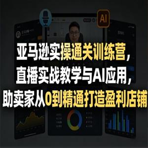 亚马逊实操通关训练营，直播实战教学与AI应用，助卖家从0到精通打造盈利店铺