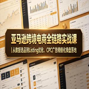 亚马逊跨境电商全链路实战课｜从数据选品到Listing优化、CPC广告精细化操盘落地
