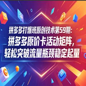 拼多多打爆班原创技术第59期：拼多多原价卡活动矩阵，轻松突破流量瓶颈稳定起量