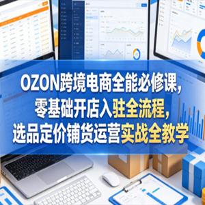 OZON跨境电商全能必修课，零基础开店入驻全流程，选品定价铺货运营实战全教学（更新0605）