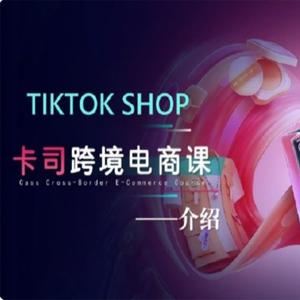 【卡司海外学院】TikTok电商课程，系统学习TK电商起号到变现