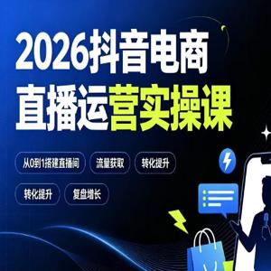 2026抖音电商直播运营实操课：从0到1搭建直播间，掌握流量获取、千川投放、转化提升与复盘增长
