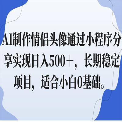 AI制作情侣头像通过小程序分享实现日入500＋，长期稳定项目，适合小白0基础。